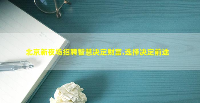 北京新夜场招聘智慧决定财富.选择决定前途