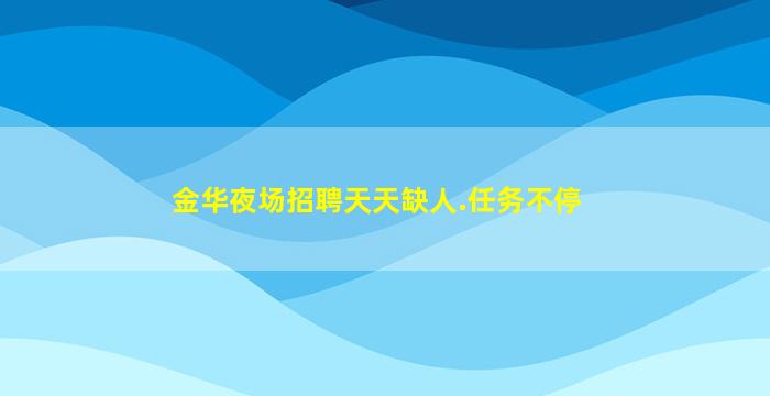 金华夜场招聘天天缺人.任务不停